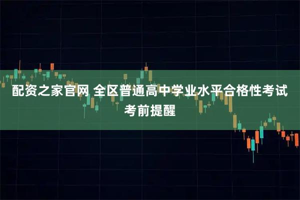 配资之家官网 全区普通高中学业水平合格性考试考前提醒