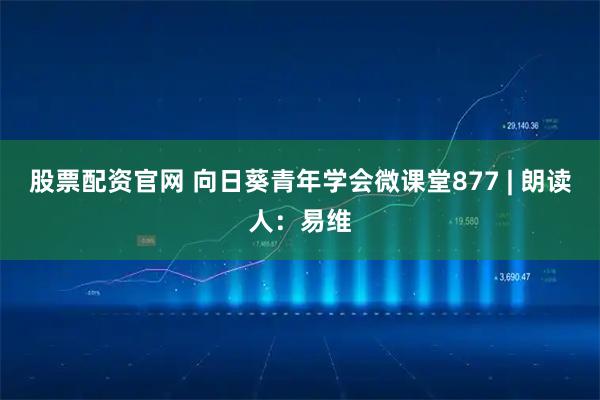 股票配资官网 向日葵青年学会微课堂877 | 朗读人：易维