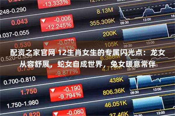 配资之家官网 12生肖女生的专属闪光点：龙女从容舒展，蛇女自成世界，兔女暖意常伴