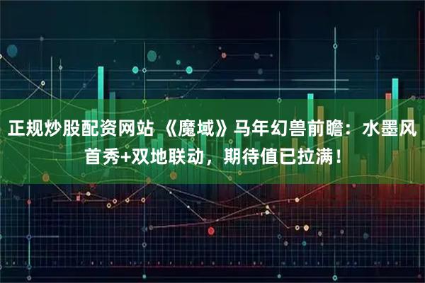 正规炒股配资网站 《魔域》马年幻兽前瞻：水墨风首秀+双地联动，期待值已拉满！