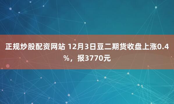 正规炒股配资网站 12月3日豆二期货收盘上涨0.4%，报3770元