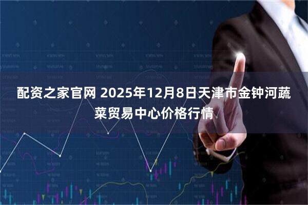 配资之家官网 2025年12月8日天津市金钟河蔬菜贸易中心价格行情