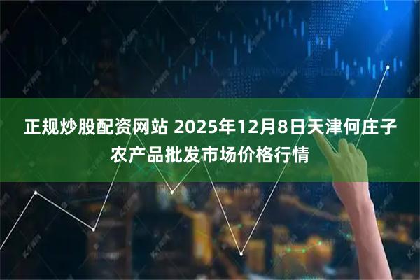 正规炒股配资网站 2025年12月8日天津何庄子农产品批发市场价格行情