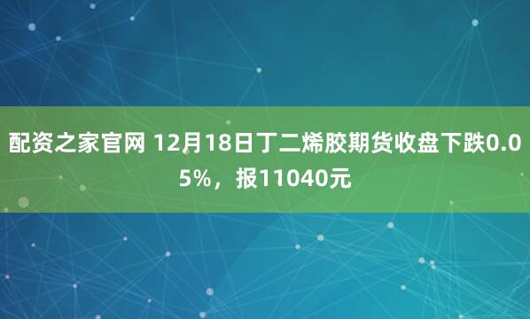 配资之家官网 12月18日丁二烯胶期货收盘下跌0.05%，报11040元