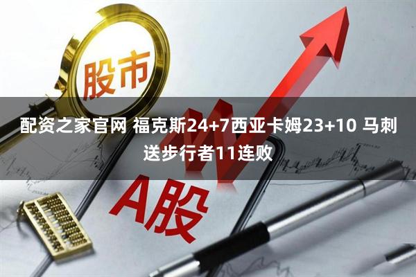 配资之家官网 福克斯24+7西亚卡姆23+10 马刺送步行者11连败